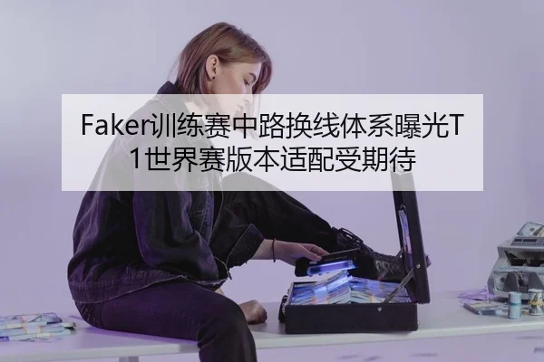 Faker训练赛中路换线体系曝光T1世界赛版本适配受期待