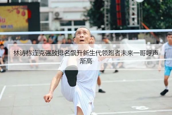林诗栋连克强敌排名飙升新生代领跑者未来一哥呼声渐高