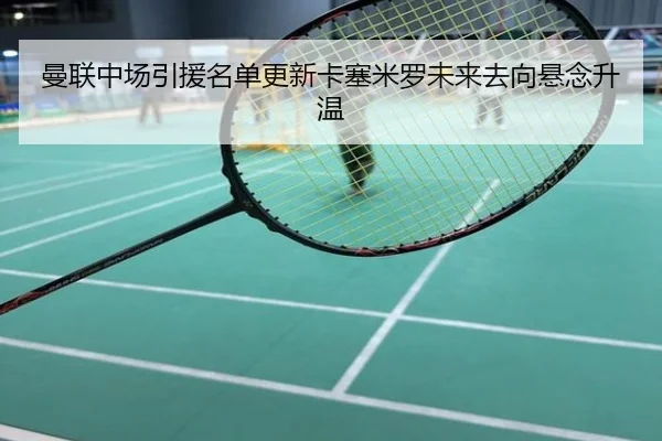 曼联中场引援名单更新卡塞米罗未来去向悬念升温