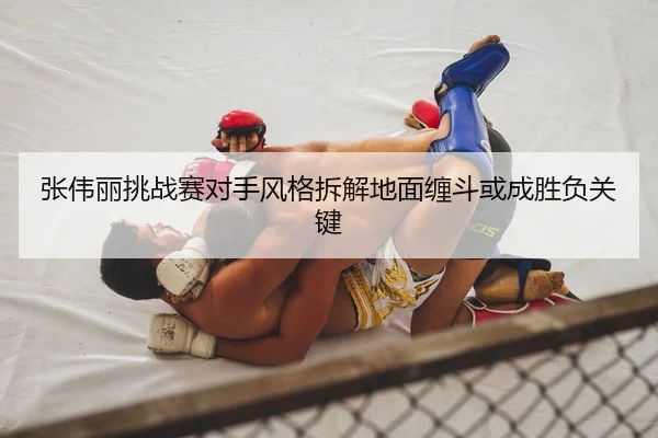 张伟丽挑战赛对手风格拆解地面缠斗或成胜负关键