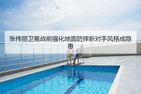 张伟丽卫冕战前强化地面防摔新对手风格成隐患